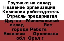 Грузчики на склад › Название организации ­ Компания-работодатель › Отрасль предприятия ­ Другое › Минимальный оклад ­ 25 000 - Все города Работа » Вакансии   . Орловская обл.,Орел г.